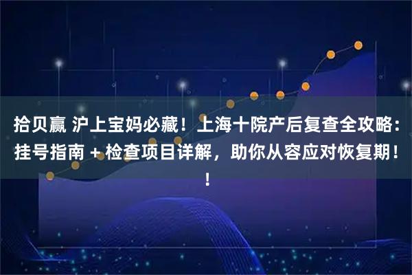 拾贝赢 沪上宝妈必藏！上海十院产后复查全攻略：挂号指南 + 检查项目详解，助你从容应对恢复期！