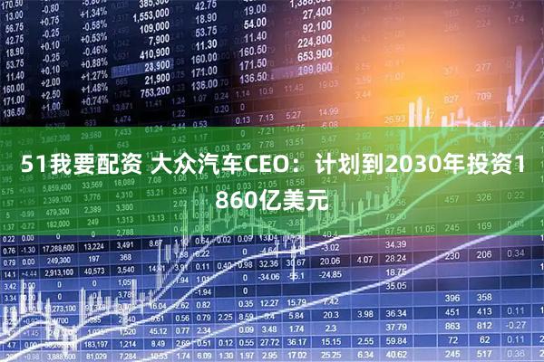 51我要配资 大众汽车CEO：计划到2030年投资1860亿美元