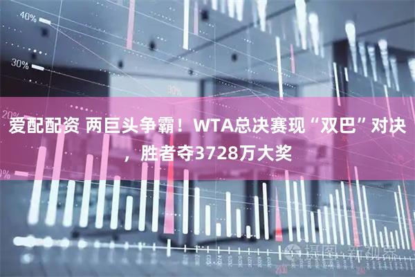 爱配配资 两巨头争霸!WTA总决赛现“双巴”对决,胜者夺3728万大奖