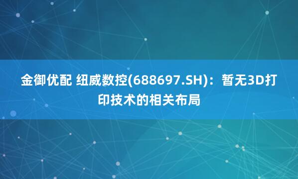 金御优配 纽威数控(688697.SH):暂无3D打印技术的相关布局