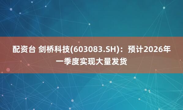 配资台 剑桥科技(603083.SH)：预计2026年一季度实现大量发货