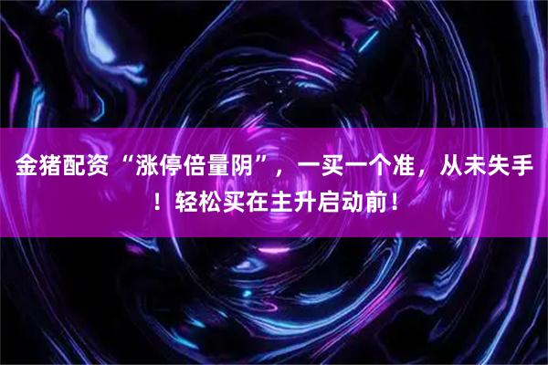 金猪配资 “涨停倍量阴”，一买一个准，从未失手！轻松买在主升启动前！