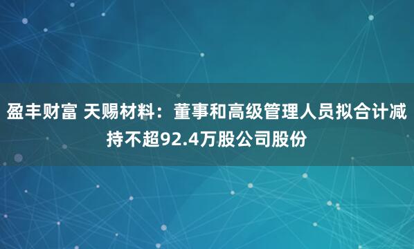 盈丰财富 天赐材料:董事和高级管理人员拟合计减持不超92.4万股公司股份