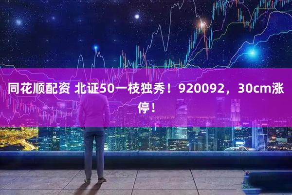 同花顺配资 北证50一枝独秀！920092，30cm涨停！