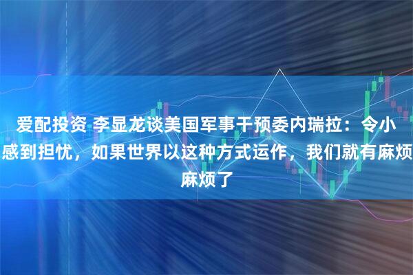 爱配投资 李显龙谈美国军事干预委内瑞拉：令小国感到担忧，如果世界以这种方式运作，我们就有麻烦了