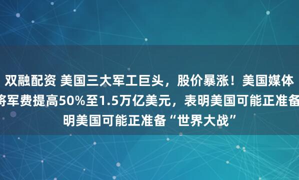 双融配资 美国三大军工巨头，股价暴涨！美国媒体人：特朗普将军费提高50%至1.5万亿美元，表明美国可能正准备“世界大战”