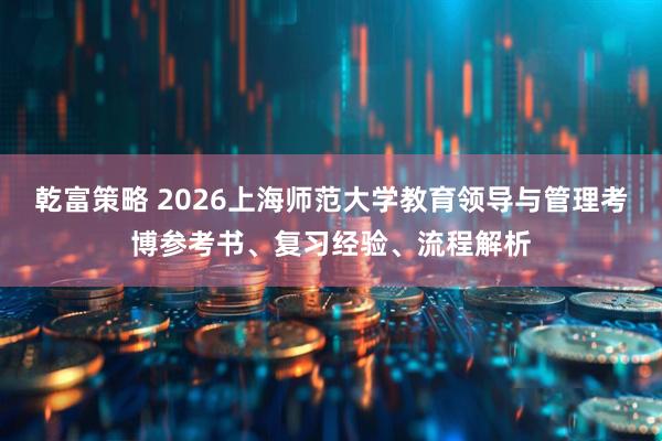 乾富策略 2026上海师范大学教育领导与管理考博参考书、复习经验、流程解析