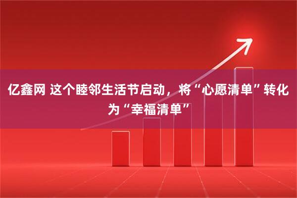 亿鑫网 这个睦邻生活节启动，将“心愿清单”转化为“幸福清单”