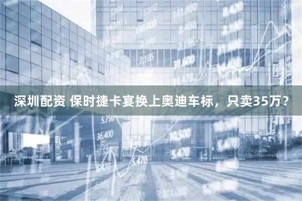 深圳配资 保时捷卡宴换上奥迪车标，只卖35万？