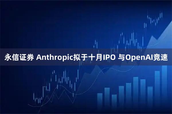 永信证券 Anthropic拟于十月IPO 与OpenAI竞速