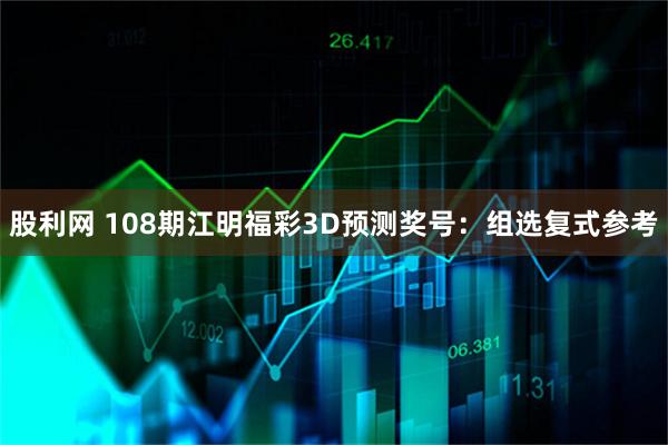 股利网 108期江明福彩3D预测奖号：组选复式参考