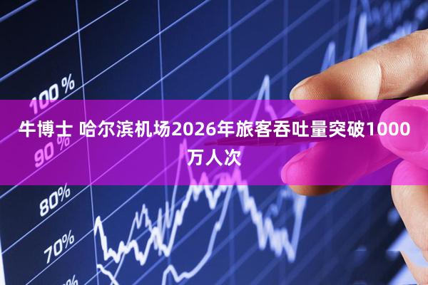 牛博士 哈尔滨机场2026年旅客吞吐量突破1000万人次