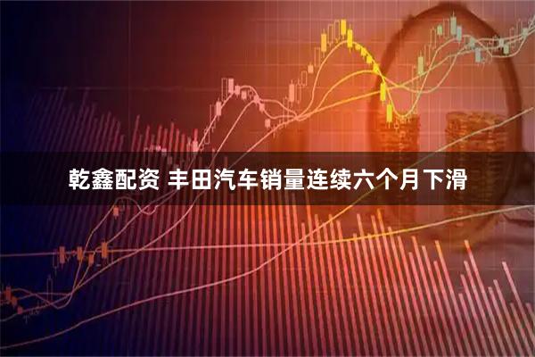 乾鑫配资 丰田汽车销量连续六个月下滑