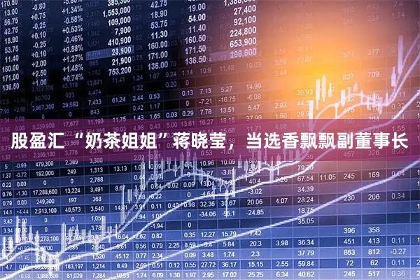股盈汇 “奶茶姐姐”蒋晓莹，当选香飘飘副董事长