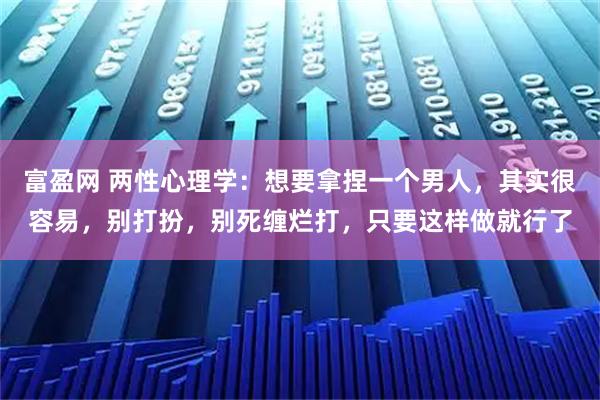 富盈网 两性心理学:想要拿捏一个男人,其实很容易,别打扮,别死缠烂打,只要这样做就行了
