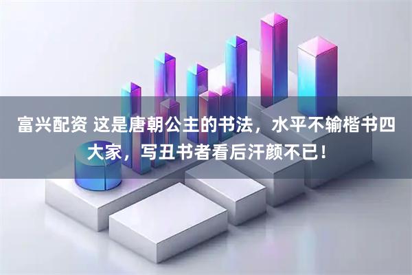 富兴配资 这是唐朝公主的书法，水平不输楷书四大家，写丑书者看后汗颜不已！